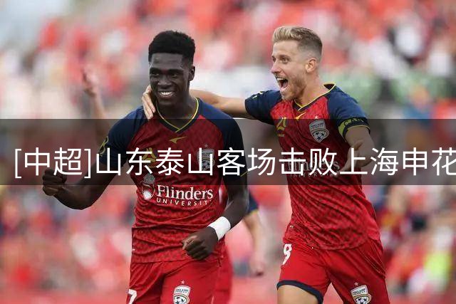 [中超]山东泰山客场击败上海申花